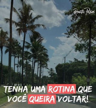 TENHA UMA ROTINA QUE VOCÊ QUEIRA VOLTAR!